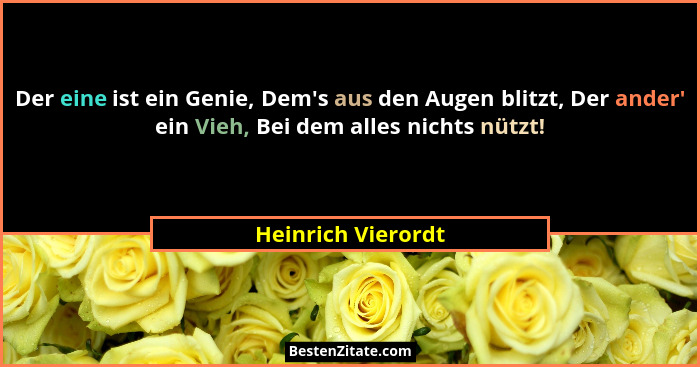 Der eine ist ein Genie, Dem's aus den Augen blitzt, Der ander' ein Vieh, Bei dem alles nichts nützt!... - Heinrich Vierordt