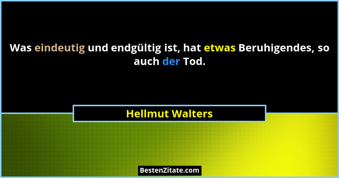Was eindeutig und endgültig ist, hat etwas Beruhigendes, so auch der Tod.... - Hellmut Walters