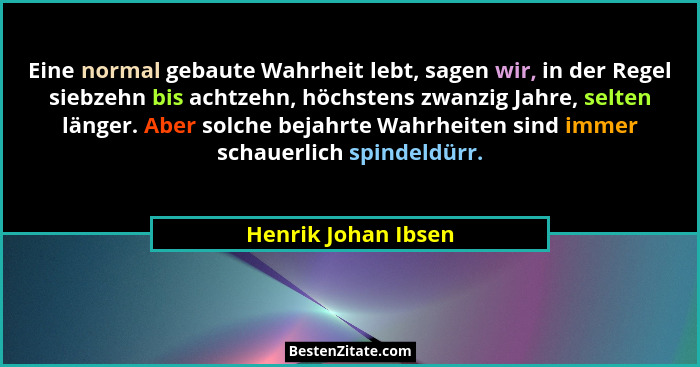 Eine normal gebaute Wahrheit lebt, sagen wir, in der Regel siebzehn bis achtzehn, höchstens zwanzig Jahre, selten länger. Aber so... - Henrik Johan Ibsen