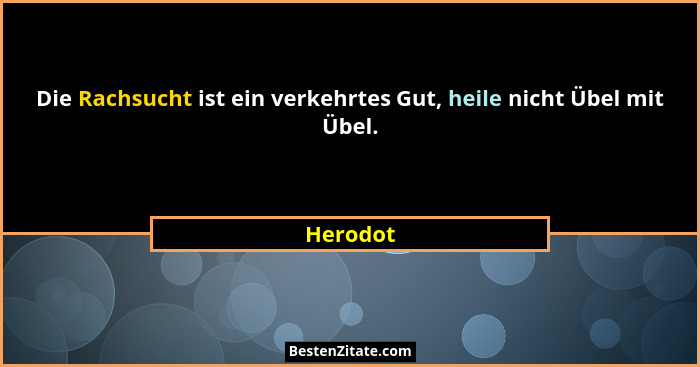 Die Rachsucht ist ein verkehrtes Gut, heile nicht Übel mit Übel.... - Herodot