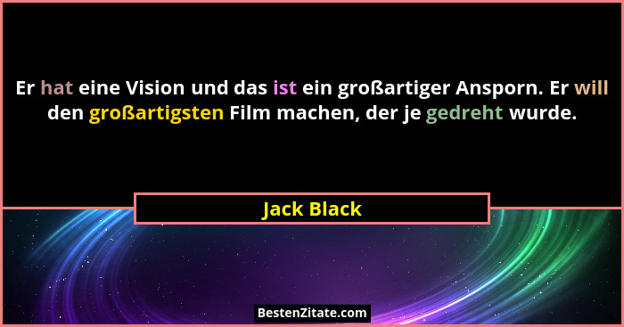 Er hat eine Vision und das ist ein großartiger Ansporn. Er will den großartigsten Film machen, der je gedreht wurde.... - Jack Black