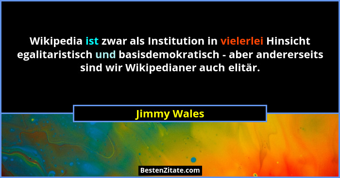 Wikipedia ist zwar als Institution in vielerlei Hinsicht egalitaristisch und basisdemokratisch - aber andererseits sind wir Wikipedianer... - Jimmy Wales
