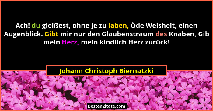 Ach! du gleißest, ohne je zu laben, Öde Weisheit, einen Augenblick. Gibt mir nur den Glaubenstraum des Knaben, Gib mein... - Johann Christoph Biernatzki