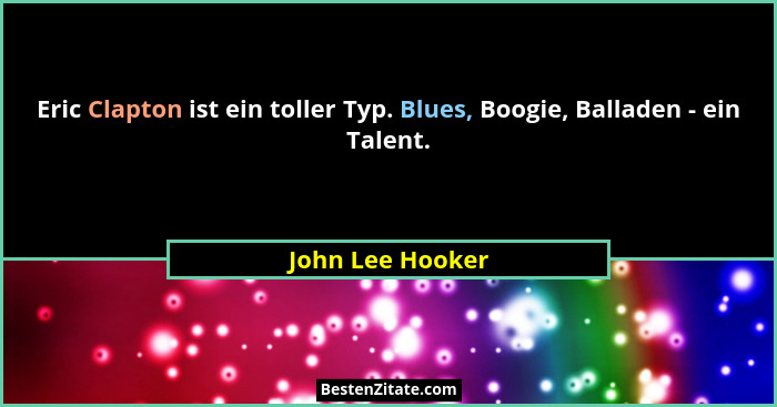 Eric Clapton ist ein toller Typ. Blues, Boogie, Balladen - ein Talent.... - John Lee Hooker