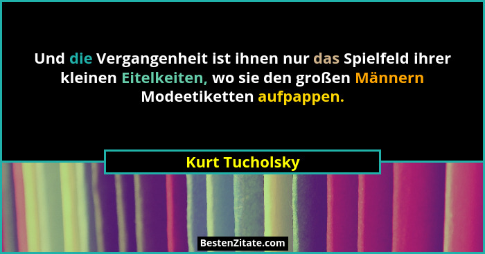 Und die Vergangenheit ist ihnen nur das Spielfeld ihrer kleinen Eitelkeiten, wo sie den großen Männern Modeetiketten aufpappen.... - Kurt Tucholsky