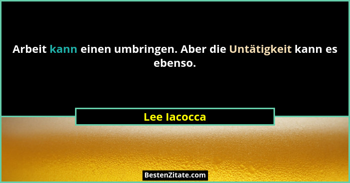 Arbeit kann einen umbringen. Aber die Untätigkeit kann es ebenso.... - Lee Iacocca