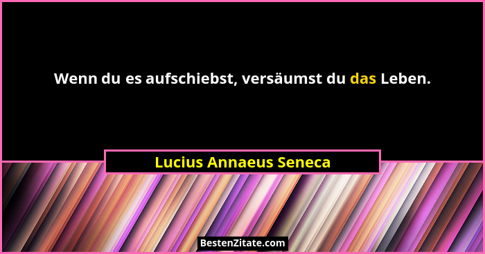 Wenn du es aufschiebst, versäumst du das Leben.... - Lucius Annaeus Seneca