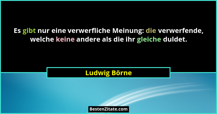 Es gibt nur eine verwerfliche Meinung: die verwerfende, welche keine andere als die ihr gleiche duldet.... - Ludwig Börne