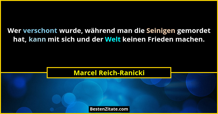 Wer verschont wurde, während man die Seinigen gemordet hat, kann mit sich und der Welt keinen Frieden machen.... - Marcel Reich-Ranicki
