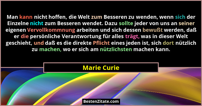 Man kann nicht hoffen, die Welt zum Besseren zu wenden, wenn sich der Einzelne nicht zum Besseren wendet. Dazu sollte jeder von uns an s... - Marie Curie