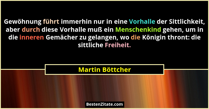Gewöhnung führt immerhin nur in eine Vorhalle der Sittlichkeit, aber durch diese Vorhalle muß ein Menschenkind gehen, um in die inne... - Martin Böttcher