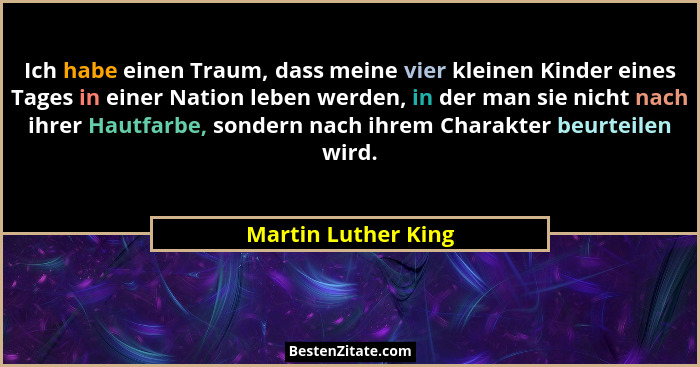 Ich habe einen Traum, dass meine vier kleinen Kinder eines Tages in einer Nation leben werden, in der man sie nicht nach ihrer Ha... - Martin Luther King