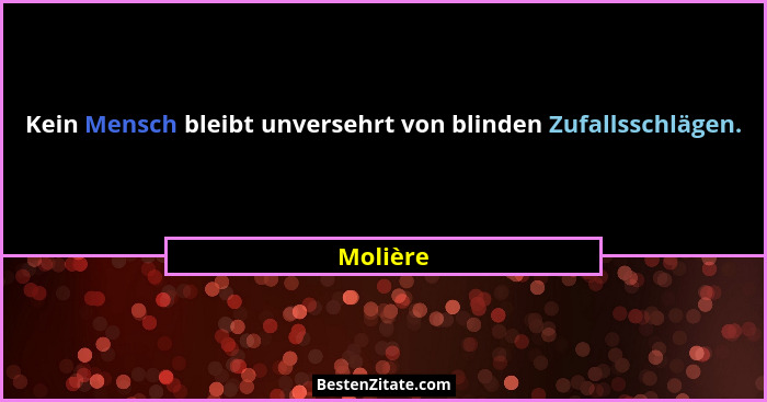 Kein Mensch bleibt unversehrt von blinden Zufallsschlägen.... - Molière