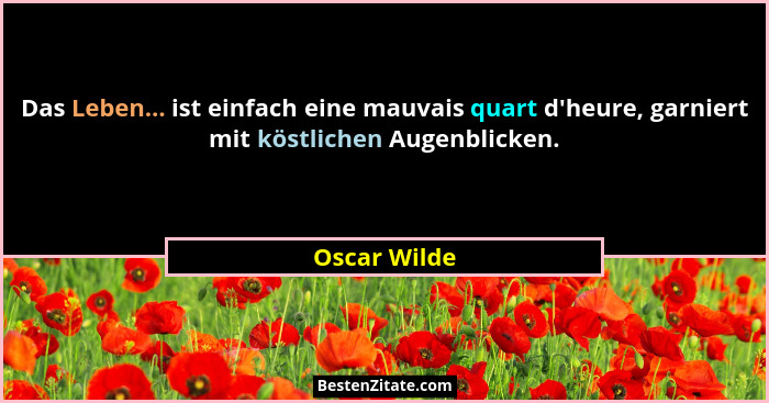 Das Leben... ist einfach eine mauvais quart d'heure, garniert mit köstlichen Augenblicken.... - Oscar Wilde