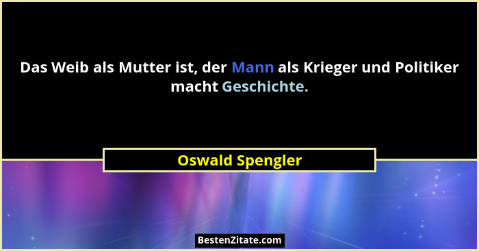Das Weib als Mutter ist, der Mann als Krieger und Politiker macht Geschichte.... - Oswald Spengler