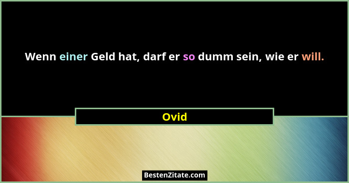Wenn einer Geld hat, darf er so dumm sein, wie er will.... - Ovid