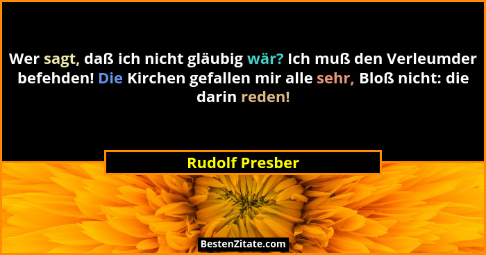 Wer sagt, daß ich nicht gläubig wär? Ich muß den Verleumder befehden! Die Kirchen gefallen mir alle sehr, Bloß nicht: die darin reden... - Rudolf Presber