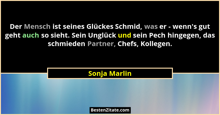 Der Mensch ist seines Glückes Schmid, was er - wenn's gut geht auch so sieht. Sein Unglück und sein Pech hingegen, das schmieden Pa... - Sonja Marlin