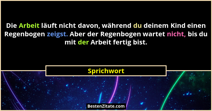 Die Arbeit läuft nicht davon, während du deinem Kind einen Regenbogen zeigst. Aber der Regenbogen wartet nicht, bis du mit der Arbeit fer... - Sprichwort