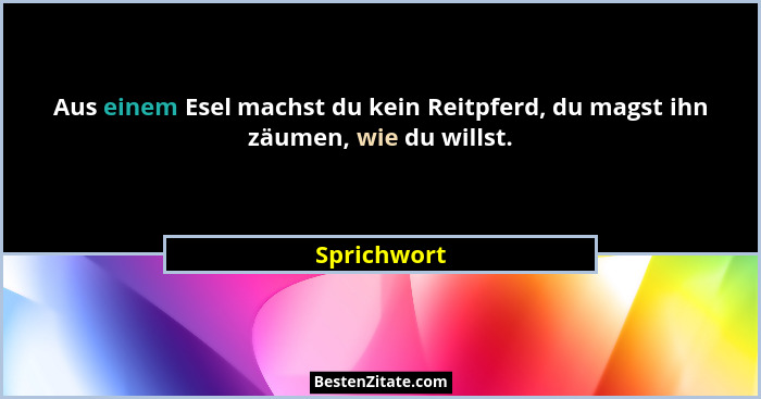 Aus einem Esel machst du kein Reitpferd, du magst ihn zäumen, wie du willst.... - Sprichwort