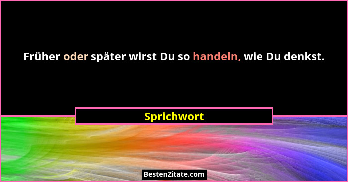 Früher oder später wirst Du so handeln, wie Du denkst.... - Sprichwort