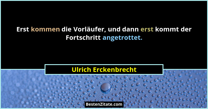 Erst kommen die Vorläufer, und dann erst kommt der Fortschritt angetrottet.... - Ulrich Erckenbrecht