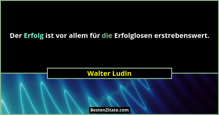 Der Erfolg ist vor allem für die Erfolglosen erstrebenswert.... - Walter Ludin