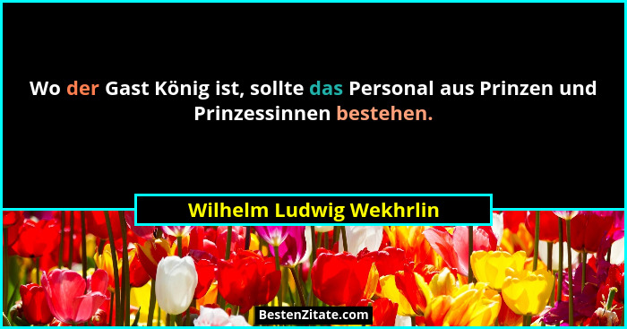 Wo der Gast König ist, sollte das Personal aus Prinzen und Prinzessinnen bestehen.... - Wilhelm Ludwig Wekhrlin