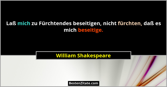 Laß mich zu Fürchtendes beseitigen, nicht fürchten, daß es mich beseitige.... - William Shakespeare