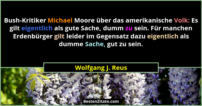 Bush-Kritiker Michael Moore über das amerikanische Volk: Es gilt eigentlich als gute Sache, dumm zu sein. Für manchen Erdenbürger g... - Wolfgang J. Reus