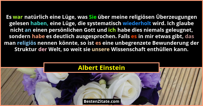 Es war natürlich eine Lüge, was Sie über meine religiösen Überzeugungen gelesen haben, eine Lüge, die systematisch wiederholt wird.... - Albert Einstein