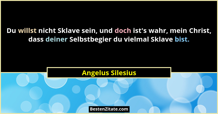 Du willst nicht Sklave sein, und doch ist's wahr, mein Christ, dass deiner Selbstbegier du vielmal Sklave bist.... - Angelus Silesius