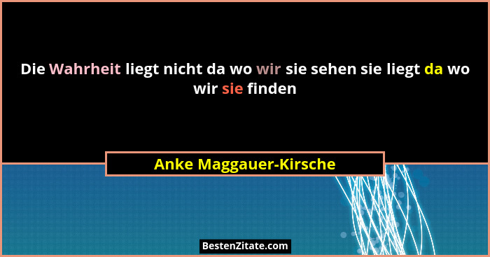 Die Wahrheit liegt nicht da wo wir sie sehen sie liegt da wo wir sie finden... - Anke Maggauer-Kirsche