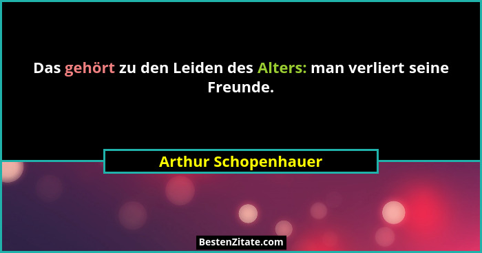 Das gehört zu den Leiden des Alters: man verliert seine Freunde.... - Arthur Schopenhauer