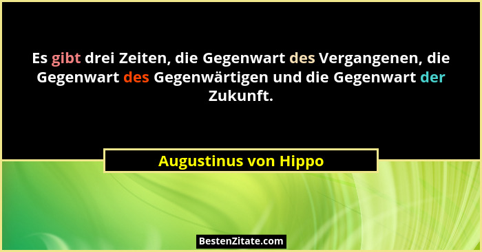 Es gibt drei Zeiten, die Gegenwart des Vergangenen, die Gegenwart des Gegenwärtigen und die Gegenwart der Zukunft.... - Augustinus von Hippo