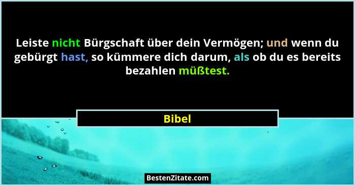 Leiste nicht Bürgschaft über dein Vermögen; und wenn du gebürgt hast, so kümmere dich darum, als ob du es bereits bezahlen müßtest.... - Bibel