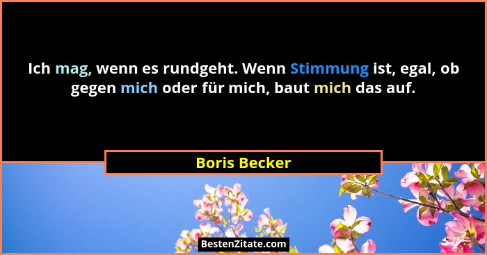Ich mag, wenn es rundgeht. Wenn Stimmung ist, egal, ob gegen mich oder für mich, baut mich das auf.... - Boris Becker