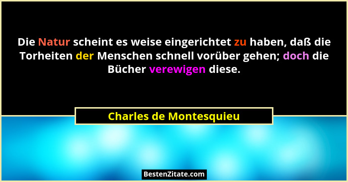 Die Natur scheint es weise eingerichtet zu haben, daß die Torheiten der Menschen schnell vorüber gehen; doch die Bücher verew... - Charles de Montesquieu