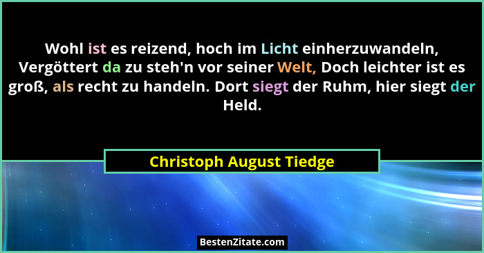 Wohl ist es reizend, hoch im Licht einherzuwandeln, Vergöttert da zu steh'n vor seiner Welt, Doch leichter ist es groß,... - Christoph August Tiedge
