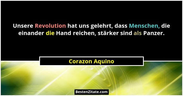 Unsere Revolution hat uns gelehrt, dass Menschen, die einander die Hand reichen, stärker sind als Panzer.... - Corazon Aquino