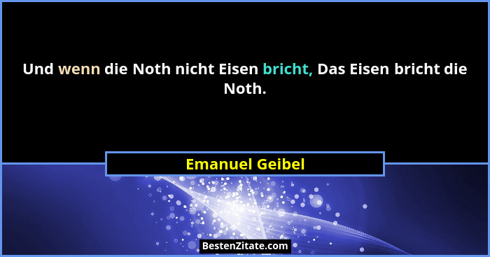 Und wenn die Noth nicht Eisen bricht, Das Eisen bricht die Noth.... - Emanuel Geibel