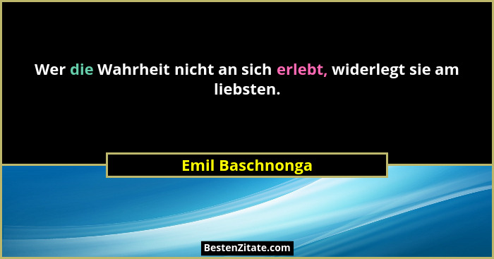 Wer die Wahrheit nicht an sich erlebt, widerlegt sie am liebsten.... - Emil Baschnonga