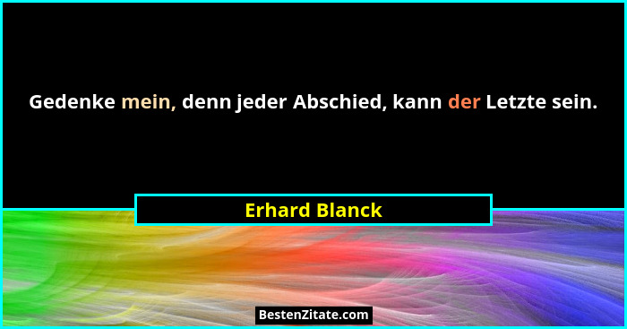 Gedenke mein, denn jeder Abschied, kann der Letzte sein.... - Erhard Blanck