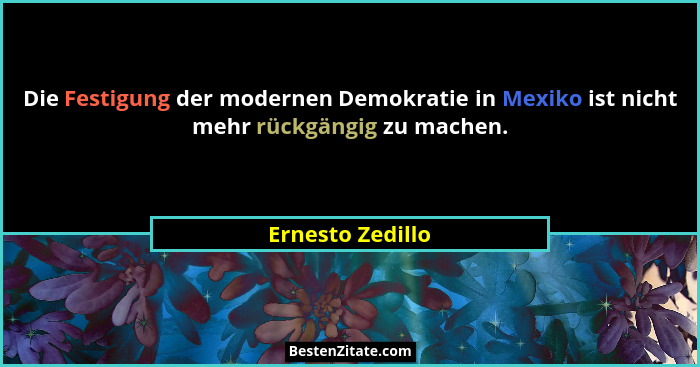 Die Festigung der modernen Demokratie in Mexiko ist nicht mehr rückgängig zu machen.... - Ernesto Zedillo