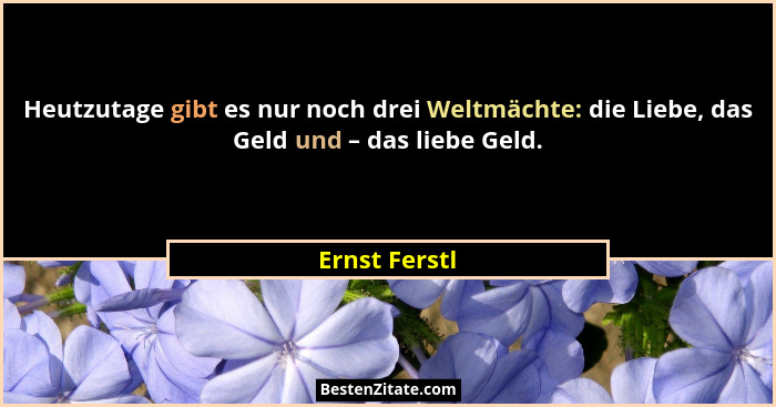Heutzutage gibt es nur noch drei Weltmächte: die Liebe, das Geld und – das liebe Geld.... - Ernst Ferstl