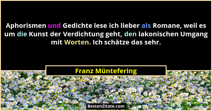 Aphorismen und Gedichte lese ich lieber als Romane, weil es um die Kunst der Verdichtung geht, den lakonischen Umgang mit Worten.... - Franz Müntefering