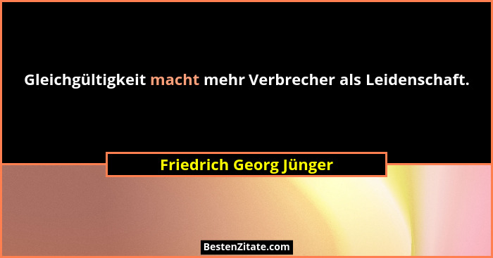 Gleichgültigkeit macht mehr Verbrecher als Leidenschaft.... - Friedrich Georg Jünger