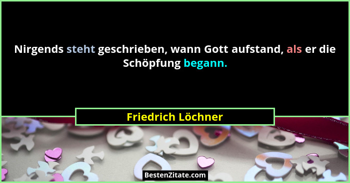 Nirgends steht geschrieben, wann Gott aufstand, als er die Schöpfung begann.... - Friedrich Löchner