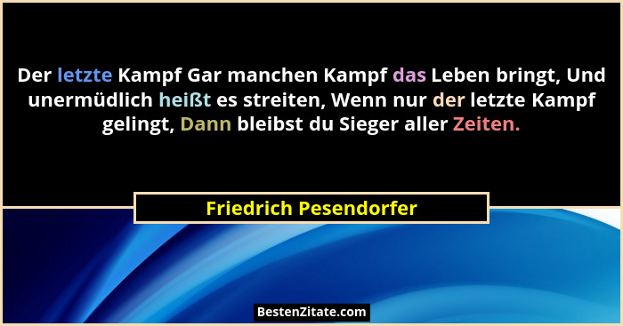 Der letzte Kampf Gar manchen Kampf das Leben bringt, Und unermüdlich heißt es streiten, Wenn nur der letzte Kampf gelingt, Dan... - Friedrich Pesendorfer