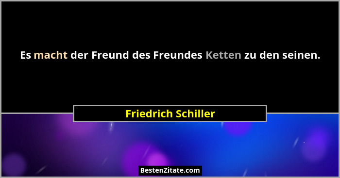 Es macht der Freund des Freundes Ketten zu den seinen.... - Friedrich Schiller